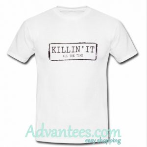 killin' it all the time T shirt