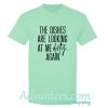 the dishes are looking at me dirty again t shirt