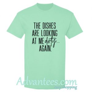 the dishes are looking at me dirty again t shirt