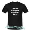 I Think I'll Have Another Beer t shirt