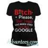 Bitch please your Vagina has been used more than google shirt