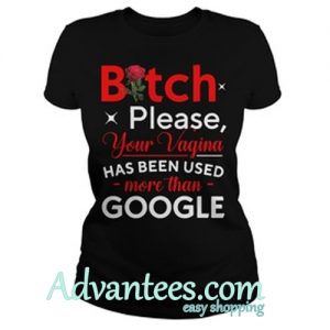 Bitch please your Vagina has been used more than google shirt