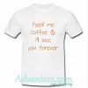 Feed Me Coffee & I'll Love You Forever t shirt