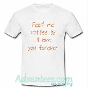 Feed Me Coffee & I'll Love You Forever t shirt