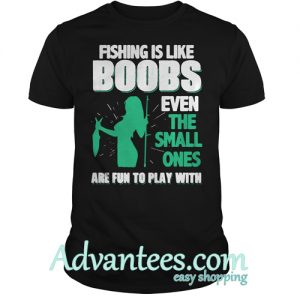 Fishing is like boobs even the small ones are fun to play with shirt