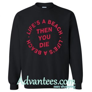 Life's A Beach Then You Die Sweatshirt