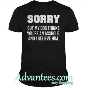 Sorry but my dog thinks you’re an asshole and I believe him shirt
