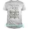 This is how I roll shirt