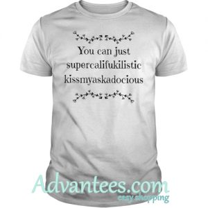 You can just supercalifukilistic kissmyaskadocious shirt