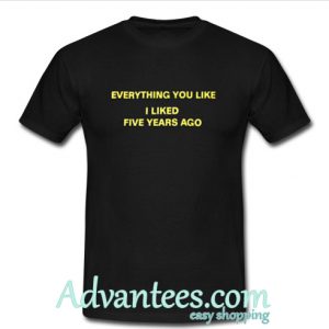 everything you like i liked five years ago t shirt