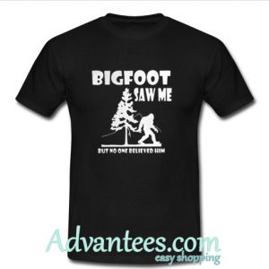 Bigfoot saw me but no one believed him t shirt