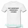 Due to unfortunate circumstances t shirt