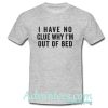 I Have No Clue Why I'm Out Of Bed T Shirt