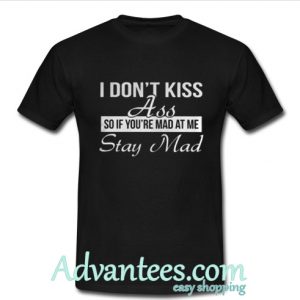 I don't kiss ass so if you're mad at me stay mad shirt