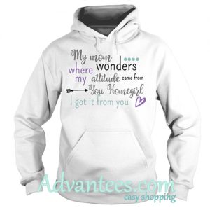 My mom where wonders my attitude came from you homegirl hoodie