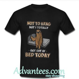 Sloth Not To Brag But I Totally Got Out Of Bed Today T Shirt