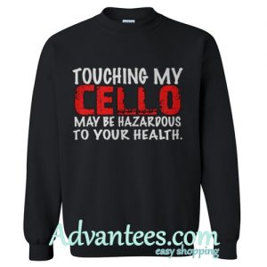 Touching my cello may be hazardous to your health sweatshirt