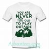 You Are Never Too Old To Play Outside t shirt