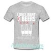 i only want beers t shirt