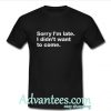 Sorry I’m Late I Didn’t Want To Come shirt