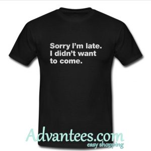 Sorry I’m Late I Didn’t Want To Come shirt