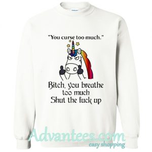 Unicorn you curse too much bitch you breathe too much shut the fuck up sweatshirt