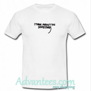 i think about you sometimes tshirt