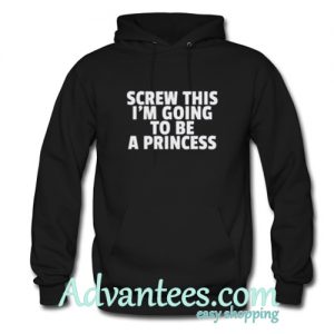 screw this i’m going to be a princess hoodie