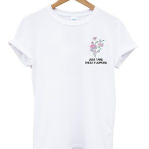 just take these flowers t-shirt