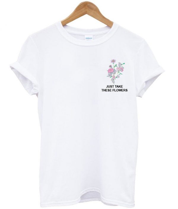 just take these flowers t-shirt