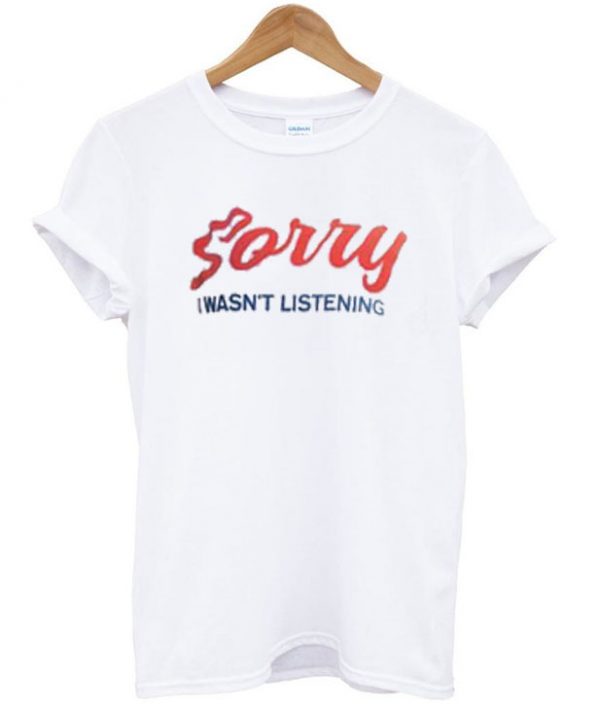 sorry i wasn't listening t-shirt