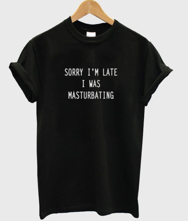 Sorry I Was Masturbating T shirt