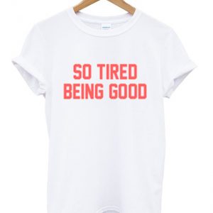 so tired being good t-shirt