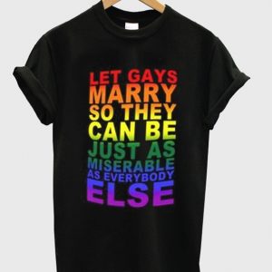 let gays marry so they can be just as miserable as everybody else t-shirt