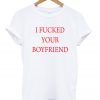 i fucked your boyfriend t-shirt