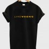 live wrong t-shirt