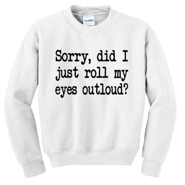 sorry did i just roll my eyes outloud sweatshirt