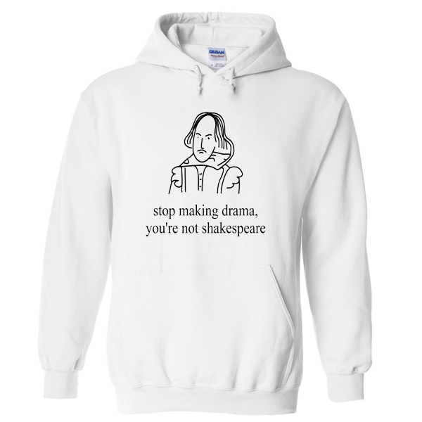 stop making drama you're not shakespeare hoodie