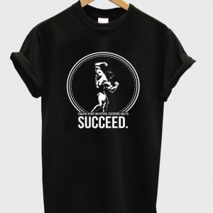 arnold schwarzenegger succeed t-shirt