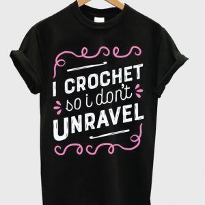 i crochet so i don't unravel t-shirt