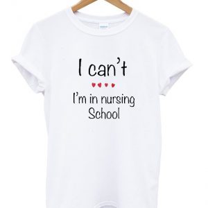 i can't i'm in nursing school t-shirt