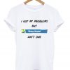 i got 99 problems t-shirt