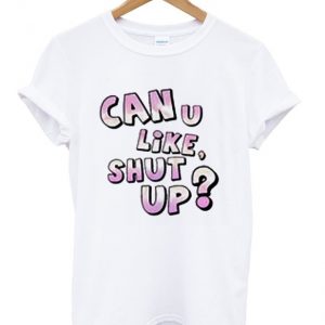 can u like shut up t-shirt