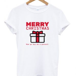 merry christmas now go buy me a present t-shirt