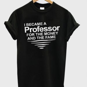 i became a professor for the money and the fame t-shirt