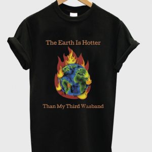 the earth is hotter than my third wasband t-shirt