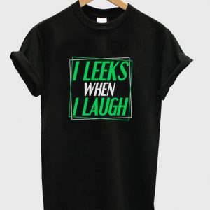 i leeks when i laugh t-shirt