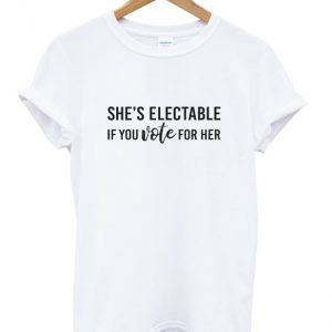 she's electable if you vote for her t-shirt