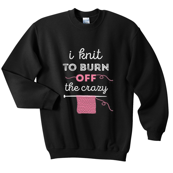 i knit to burn off the crazy sweatshirt