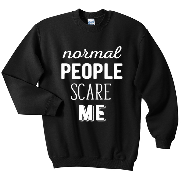 normal people scare me sweatshirt